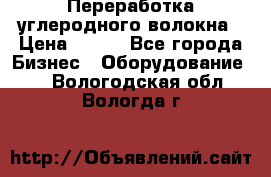 Переработка углеродного волокна › Цена ­ 100 - Все города Бизнес » Оборудование   . Вологодская обл.,Вологда г.